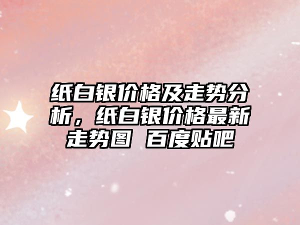 紙白銀價格及走勢分析，紙白銀價格最新走勢圖 百度貼吧