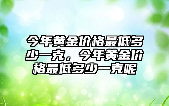 今年黃金價格最低多少一克，今年黃金價格最低多少一克呢