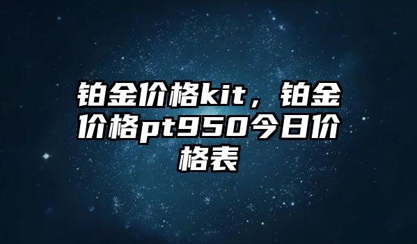 鉑金價(jià)格kit，鉑金價(jià)格pt950今日價(jià)格表