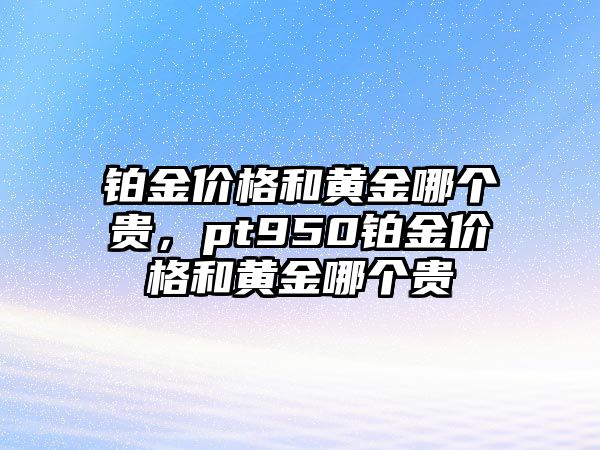 鉑金價(jià)格和黃金哪個(gè)貴，pt950鉑金價(jià)格和黃金哪個(gè)貴