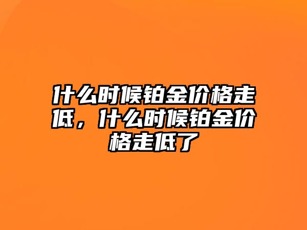 什么時候鉑金價格走低，什么時候鉑金價格走低了