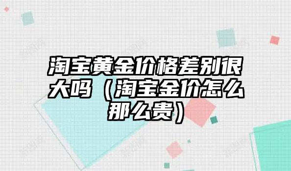 淘寶黃金價格差別很大嗎（淘寶金價怎么那么貴）