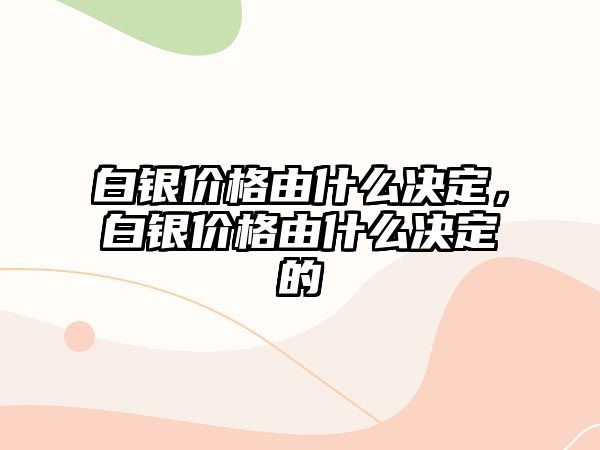 白銀價(jià)格由什么決定，白銀價(jià)格由什么決定的