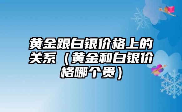 黃金跟白銀價格上的關(guān)系（黃金和白銀價格哪個貴）