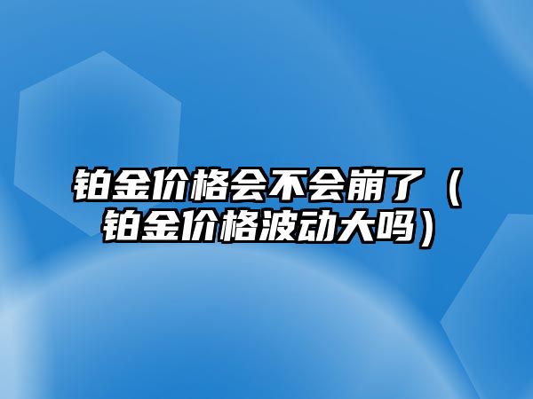 鉑金價格會不會崩了（鉑金價格波動大嗎）