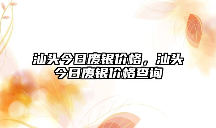 汕頭今日廢銀價格，汕頭今日廢銀價格查詢