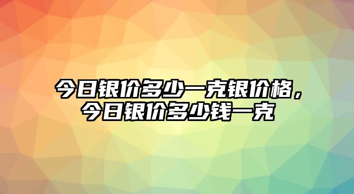 今日銀價多少一克銀價格，今日銀價多少錢一克