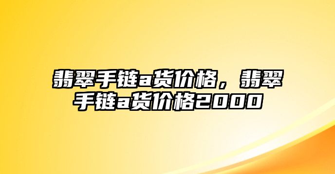 翡翠手鏈a貨價格，翡翠手鏈a貨價格2000