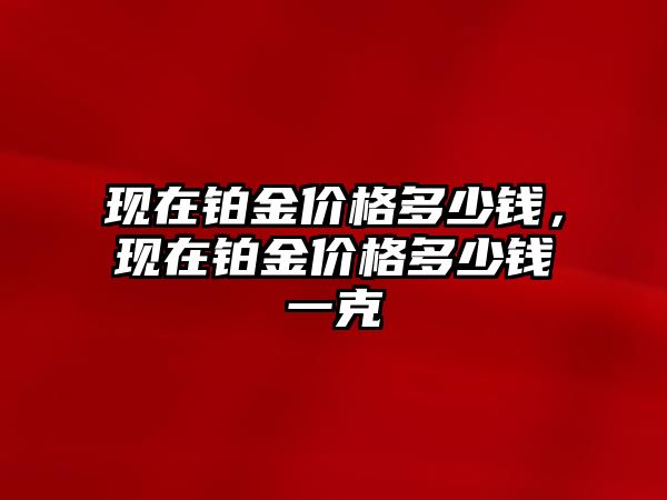 現(xiàn)在鉑金價格多少錢，現(xiàn)在鉑金價格多少錢一克