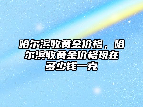 哈爾濱收黃金價格，哈爾濱收黃金價格現(xiàn)在多少錢一克