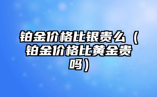 鉑金價(jià)格比銀貴么（鉑金價(jià)格比黃金貴嗎）