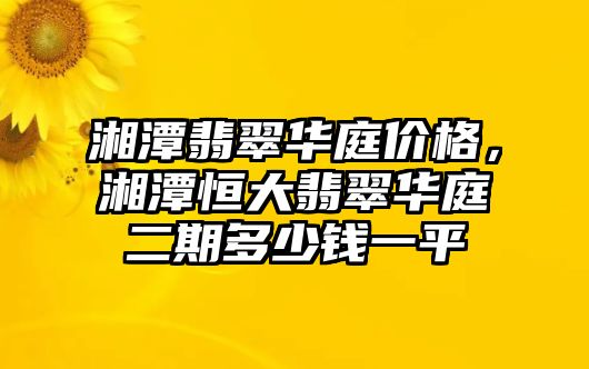 湘潭翡翠華庭價格，湘潭恒大翡翠華庭二期多少錢一平