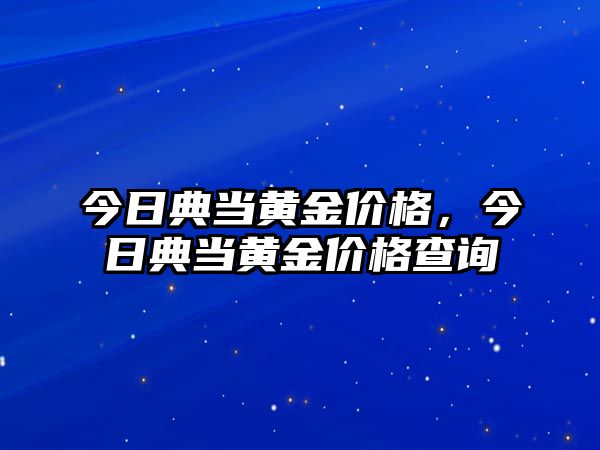 今日典當(dāng)黃金價格，今日典當(dāng)黃金價格查詢