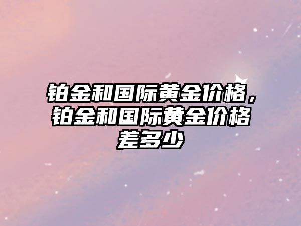 鉑金和國際黃金價格，鉑金和國際黃金價格差多少