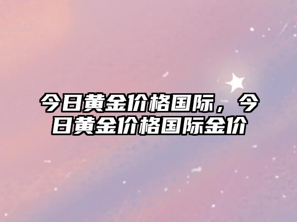 今日黃金價格國際，今日黃金價格國際金價