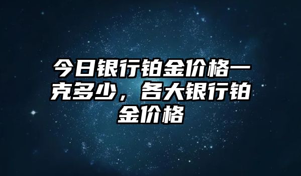 今日銀行鉑金價格一克多少，各大銀行鉑金價格