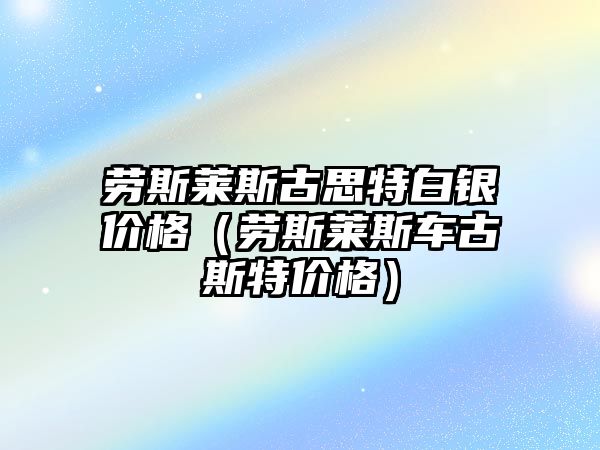 勞斯萊斯古思特白銀價格（勞斯萊斯車古斯特價格）