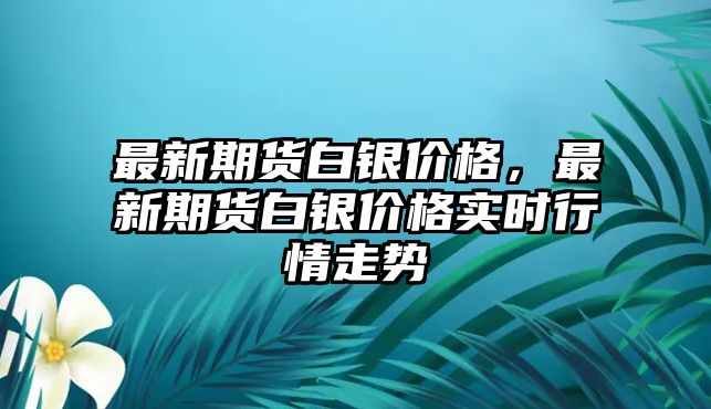 最新期貨白銀價(jià)格，最新期貨白銀價(jià)格實(shí)時(shí)行情走勢(shì)