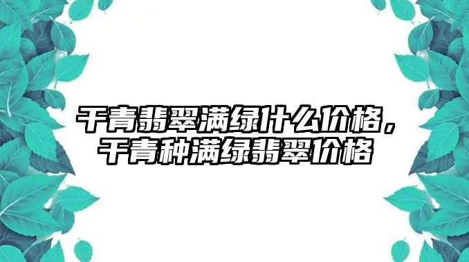 干青翡翠滿綠什么價格，干青種滿綠翡翠價格