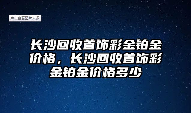 長沙回收首飾彩金鉑金價格，長沙回收首飾彩金鉑金價格多少