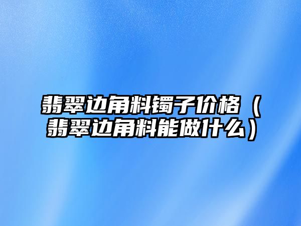 翡翠邊角料鐲子價(jià)格（翡翠邊角料能做什么）