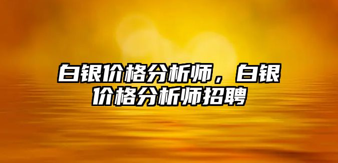 白銀價格分析師，白銀價格分析師招聘