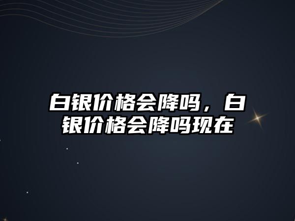 白銀價(jià)格會(huì)降嗎，白銀價(jià)格會(huì)降嗎現(xiàn)在