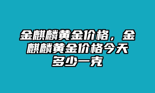 金麒麟黃金價(jià)格，金麒麟黃金價(jià)格今天多少一克