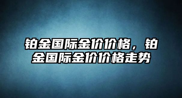 鉑金國際金價價格，鉑金國際金價價格走勢