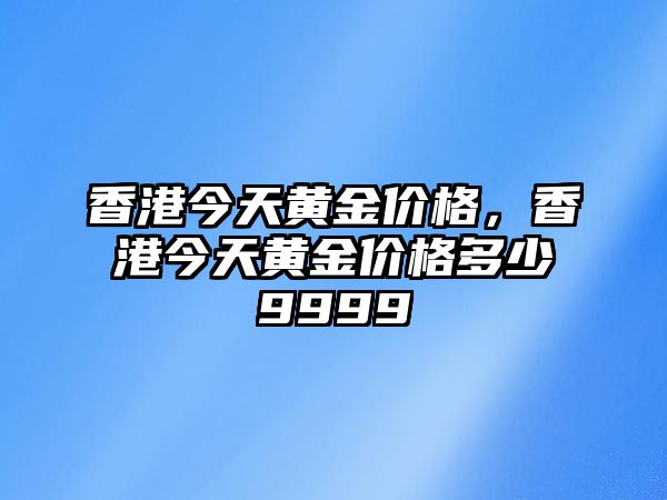 香港今天黃金價(jià)格，香港今天黃金價(jià)格多少9999