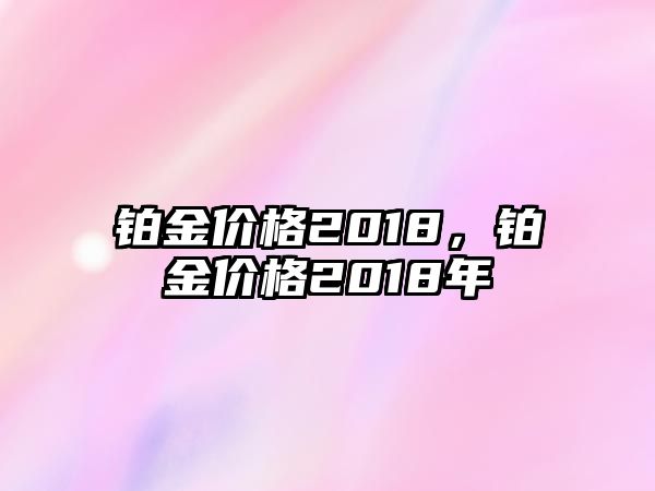 鉑金價格2018，鉑金價格2018年