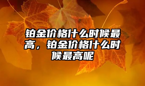 鉑金價(jià)格什么時(shí)候最高，鉑金價(jià)格什么時(shí)候最高呢