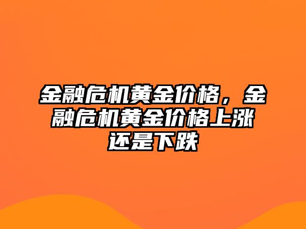 金融危機黃金價格，金融危機黃金價格上漲還是下跌