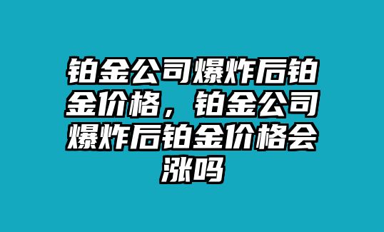 鉑金公司爆炸后鉑金價格，鉑金公司爆炸后鉑金價格會漲嗎