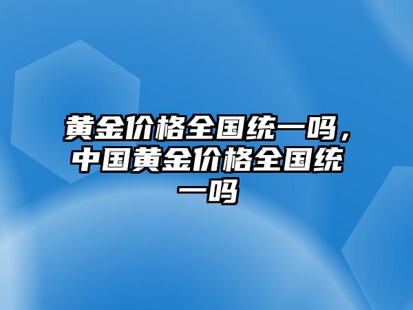 黃金價格全國統(tǒng)一嗎，中國黃金價格全國統(tǒng)一嗎