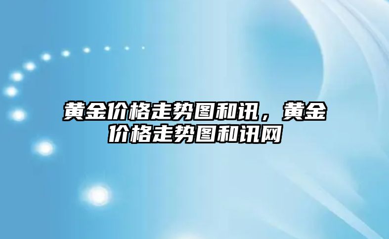 黃金價(jià)格走勢圖和訊，黃金價(jià)格走勢圖和訊網(wǎng)