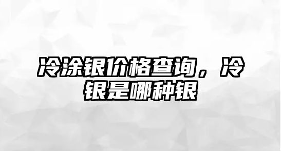 冷涂銀價格查詢，冷銀是哪種銀