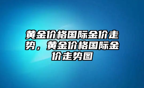 黃金價(jià)格國際金價(jià)走勢，黃金價(jià)格國際金價(jià)走勢圖