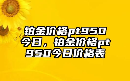 鉑金價(jià)格pt950今日，鉑金價(jià)格pt950今日價(jià)格表