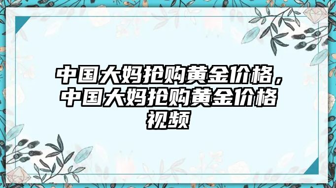 中國大媽搶購黃金價格，中國大媽搶購黃金價格視頻