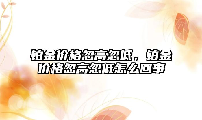 鉑金價格忽高忽低，鉑金價格忽高忽低怎么回事