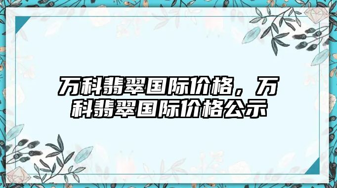 萬科翡翠國際價格，萬科翡翠國際價格公示