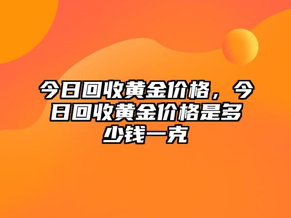 今日回收黃金價(jià)格，今日回收黃金價(jià)格是多少錢一克