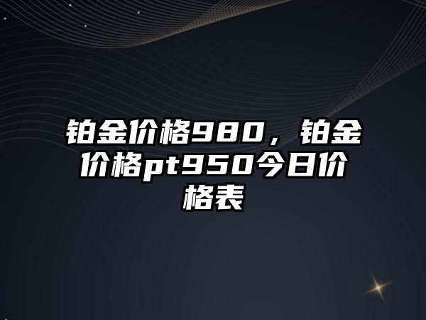 鉑金價格980，鉑金價格pt950今日價格表