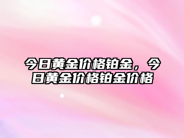 今日黃金價(jià)格鉑金，今日黃金價(jià)格鉑金價(jià)格