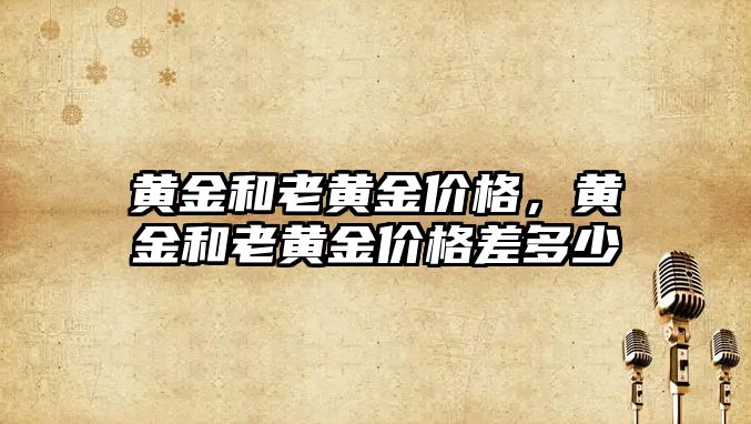 黃金和老黃金價格，黃金和老黃金價格差多少