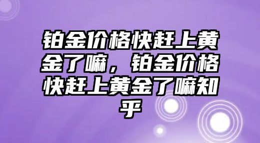 鉑金價(jià)格快趕上黃金了嘛，鉑金價(jià)格快趕上黃金了嘛知乎