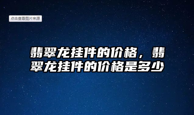 翡翠龍掛件的價格，翡翠龍掛件的價格是多少