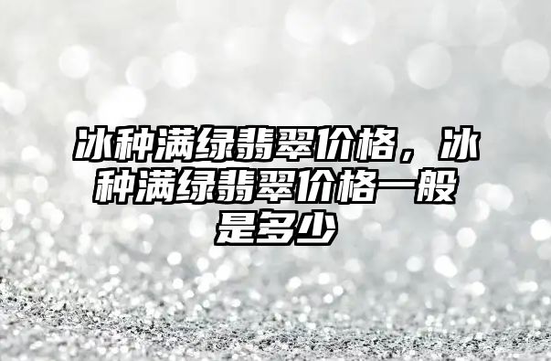 冰種滿綠翡翠價格，冰種滿綠翡翠價格一般是多少