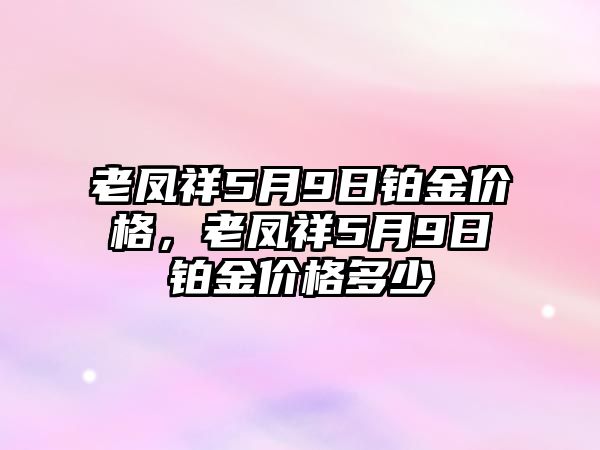 老鳳祥5月9日鉑金價格，老鳳祥5月9日鉑金價格多少